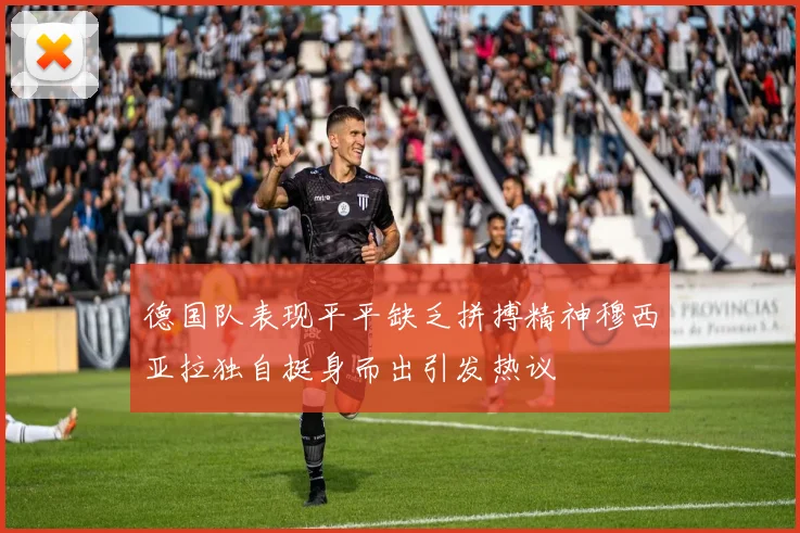 德国队表现平平缺乏拼搏精神穆西亚拉独自挺身而出引发热议