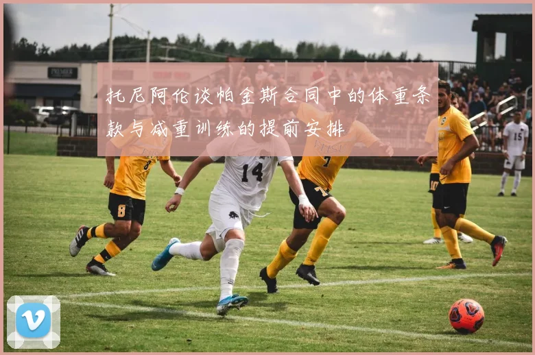 托尼阿伦谈帕金斯合同中的体重条款与减重训练的提前安排
