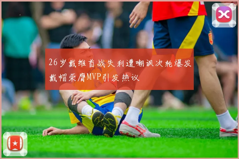 26岁戴维首战失利遭嘲讽次轮爆发戴帽荣膺MVP引发热议