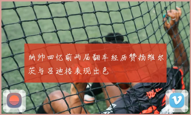 纳帅回忆前两届翻车经历赞扬维尔茨与吕迪格表现出色