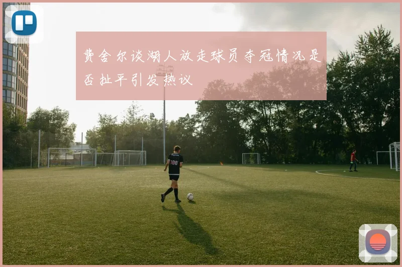 费舍尔谈湖人放走球员夺冠情况是否扯平引发热议