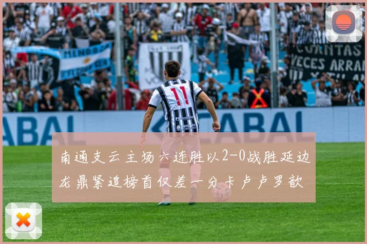 南通支云主场六连胜以2-0战胜延边龙鼎紧追榜首仅差一分卡卢卢罗歆破门助力