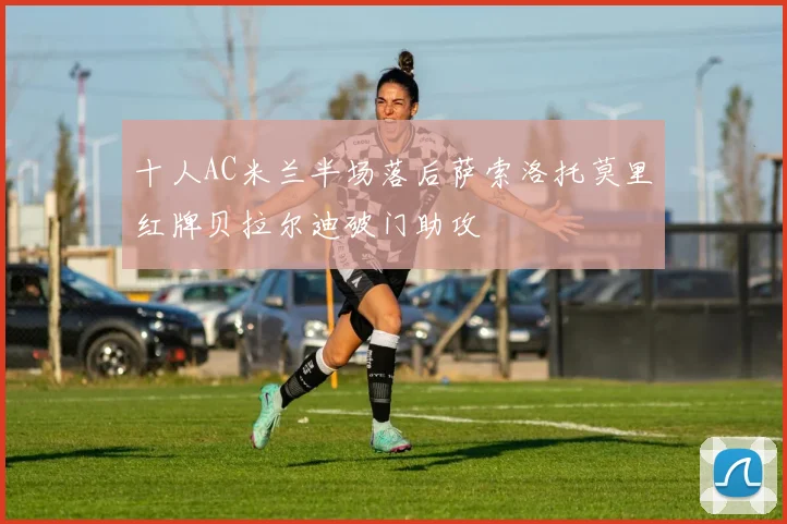 十人AC米兰半场落后萨索洛托莫里红牌贝拉尔迪破门助攻