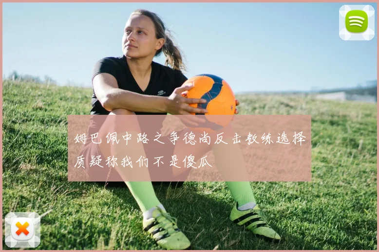 姆巴佩中路之争德尚反击教练选择质疑称我们不是傻瓜
