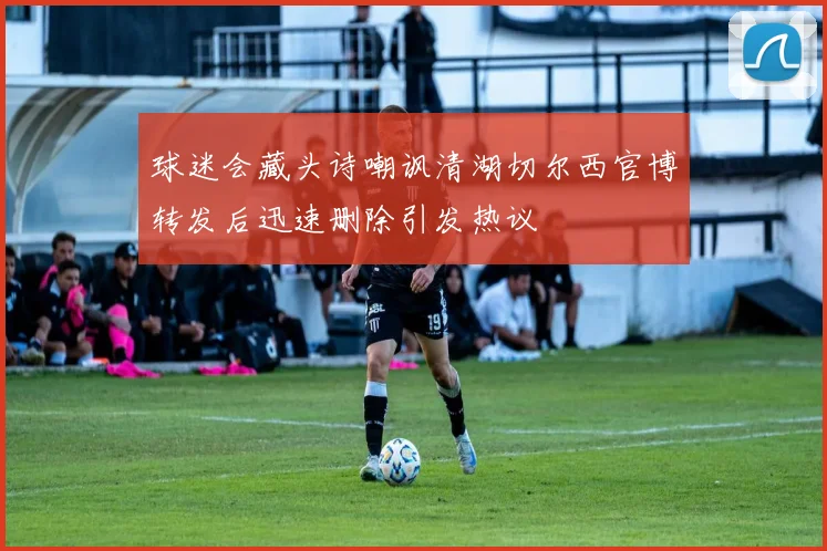 球迷会藏头诗嘲讽清湖切尔西官博转发后迅速删除引发热议