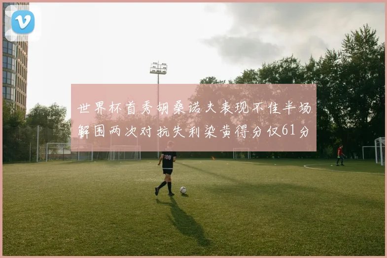世界杯首秀胡桑诺夫表现不佳半场解围两次对抗失利染黄得分仅61分