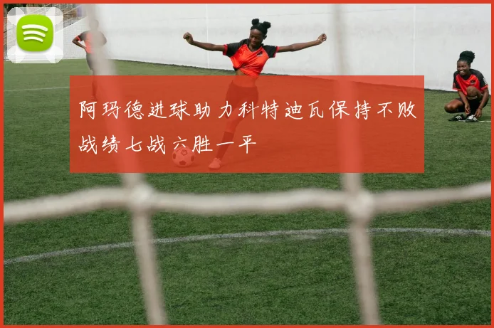 阿玛德进球助力科特迪瓦保持不败战绩七战六胜一平