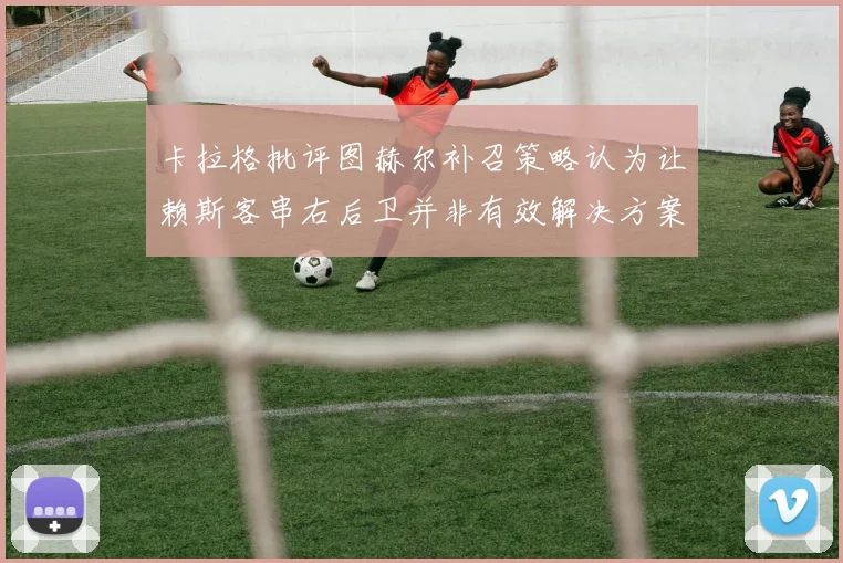 卡拉格批评图赫尔补召策略认为让赖斯客串右后卫并非有效解决方案