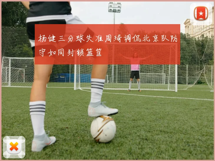 杨健三分球失准周琦调侃北京队防守如同封锁篮筐