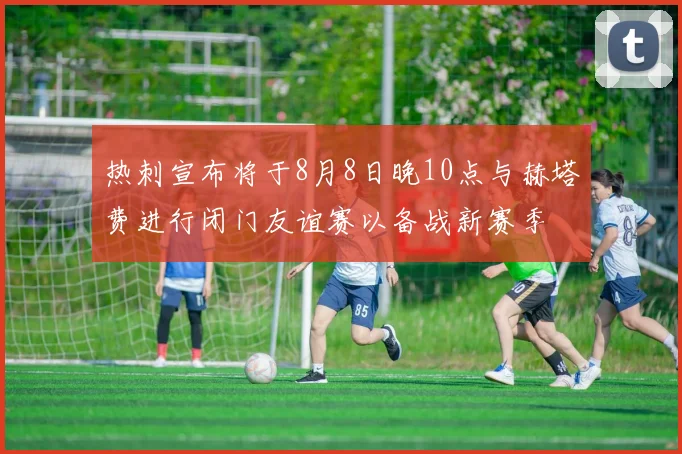 热刺宣布将于8月8日晚10点与赫塔费进行闭门友谊赛以备战新赛季