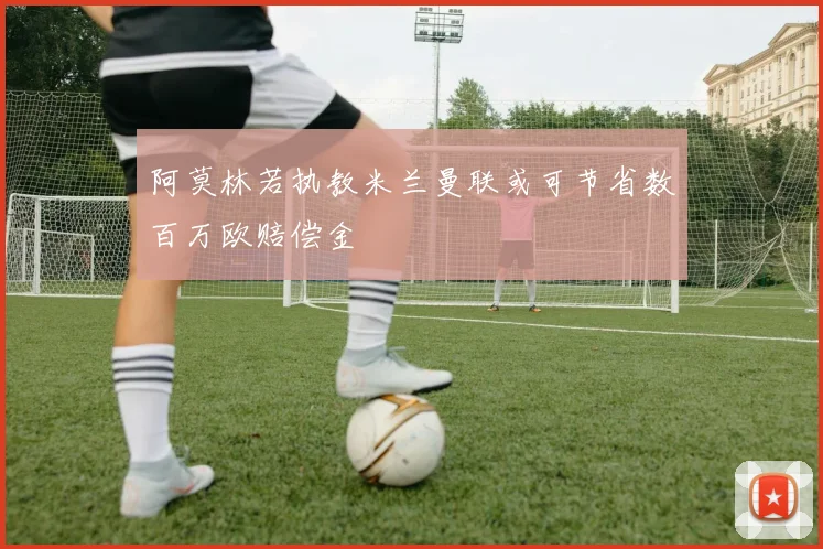 阿莫林若执教米兰曼联或可节省数百万欧赔偿金
