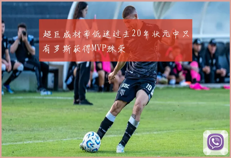 超巨成材率低迷过去20年状元中只有罗斯获得MVP殊荣
