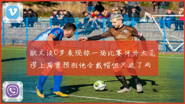 欧文谈C罗表现称一场比赛评价太荒谬上周曾预测他会戴帽但只进了两个球