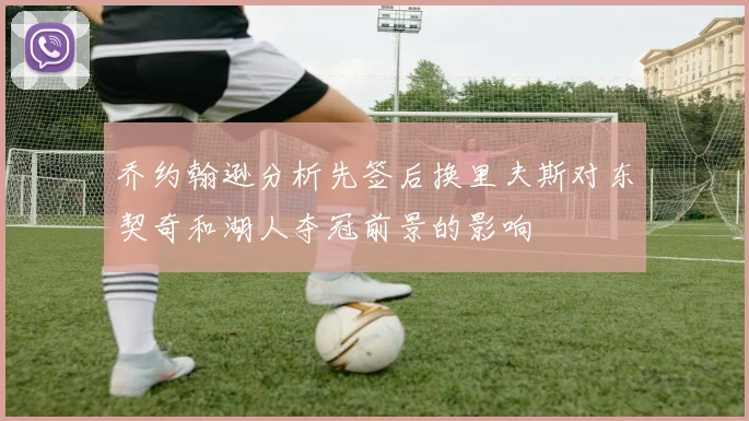 乔约翰逊分析先签后换里夫斯对东契奇和湖人夺冠前景的影响