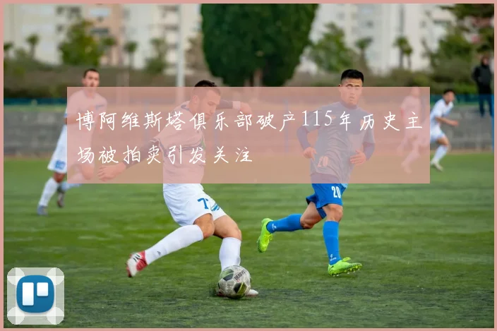 博阿维斯塔俱乐部破产115年历史主场被拍卖引发关注